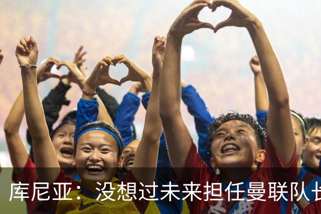 库尼亚：没想过未来担任曼联队长 西班牙是世界杯夺冠热门
