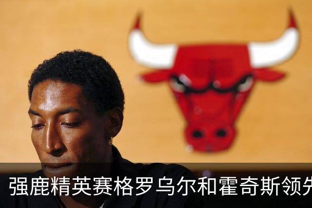 强鹿精英赛格罗乌尔和霍奇斯领先冲冠 窦泽成T27