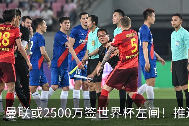 曼联或2500万签世界杯左闸！推迟引进时间，卡里克将先考察两小妖