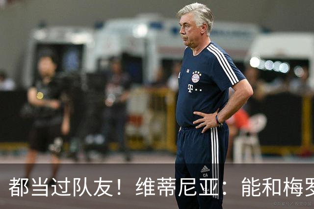 都当过队友！维蒂尼亚：能和梅罗两位历史最佳并肩作战是莫大荣幸