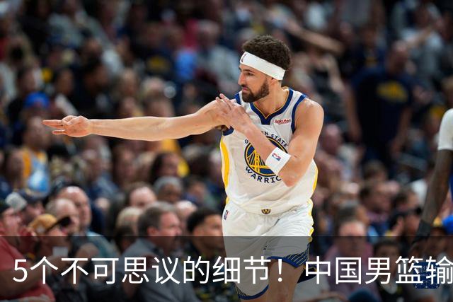 5个不可思议的细节！中国男篮输的不只是19分，更是认知底线