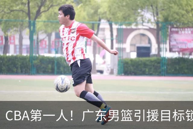 CBA第一人！广东男篮引援目标锁定，杜锋心仪许久，但得花不少钱