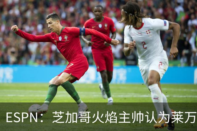 ESPN：芝加哥火焰主帅认为莱万竞技水平可与梅西相比，正敲定合同