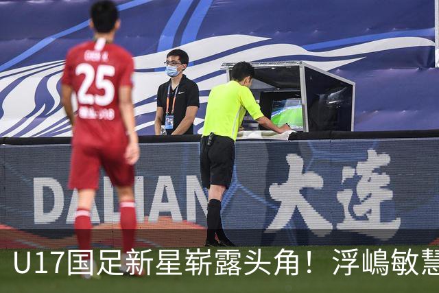U17国足新星崭露头角！浮嶋敏慧眼识珠，首秀破门助力大胜！